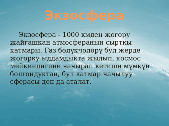 Экзосфера  Экзосфера - 1000 кмден жогору жайгашкан атмосферанын сырткы катмары. Газ бөлүкчөлөрү бул жерде жогорку ылдамдыкта жылып, космос мейкиндигине чачырап кетиши мүмкүн болгондуктан, бул катмар чачылуу сферасы деп да аталат. 