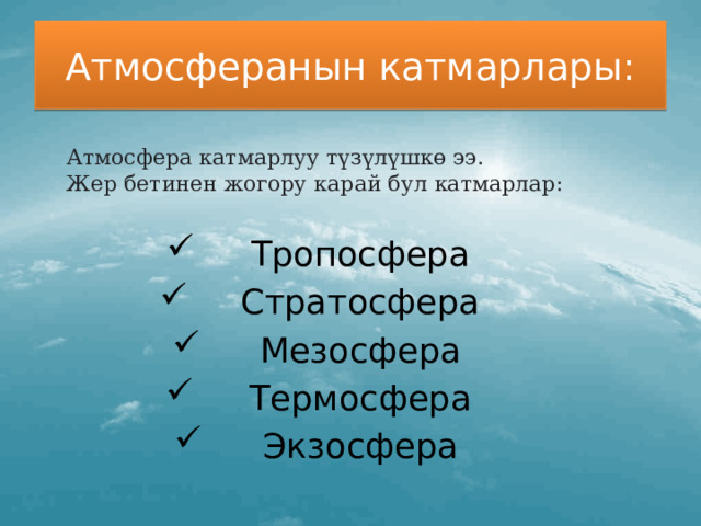 Атмосферанын катмарлары:  Атмосфера катмарлуу түзүлүшкө ээ.  Жер бетинен жогору карай бул катмарлар:  Тропосфера Стратосфера Мезосфера Термосфера Экзосфера 