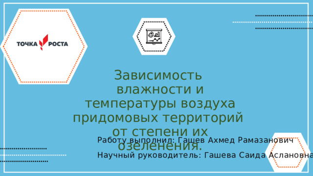 Зависимость влажности и температуры воздуха придомовых территорий от степени их озеленения. Работу выполнил: Гашев Ахмед Рамазанович Научный руководитель: Гашева Саида Аслановна 