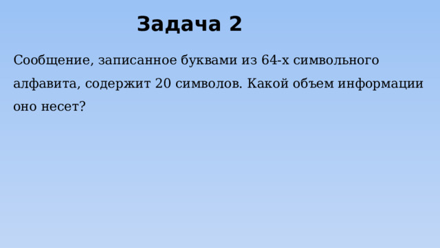 Задача 2 Сообщение, записанное буквами из 64-х символьного алфавита, содержит 20 символов. Какой объем информации оно несет? 
