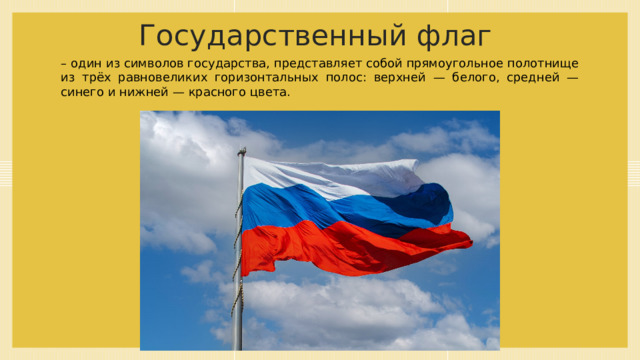 Государственный флаг – один из символов государства, представляет собой прямоугольное полотнище из трёх равновеликих горизонтальных полос: верхней — белого, средней — синего и нижней — красного цвета. 