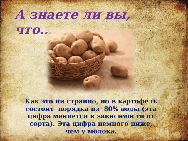 А знаете ли вы, что…. Как это ни странно, но в картофель состоит порядка из 80% воды (эта цифра меняется в зависимости от сорта). Эта цифра немного ниже, чем у молока. 