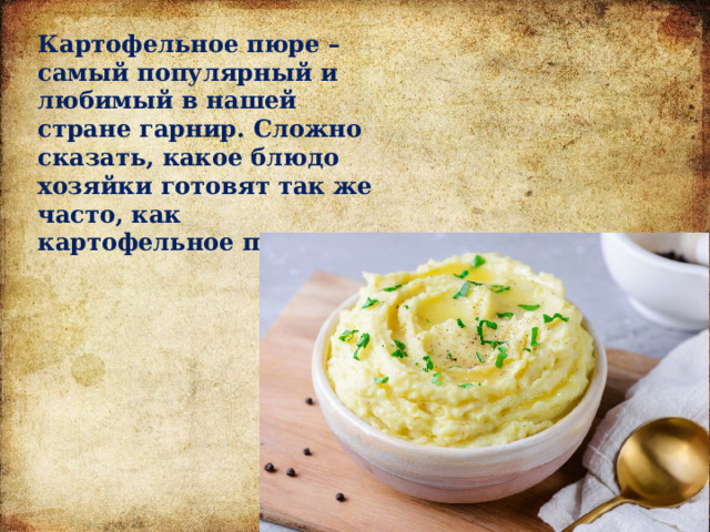 Картофельное пюре – самый популярный и любимый в нашей стране гарнир. Сложно сказать, какое блюдо хозяйки готовят так же часто, как картофельное пюре. 