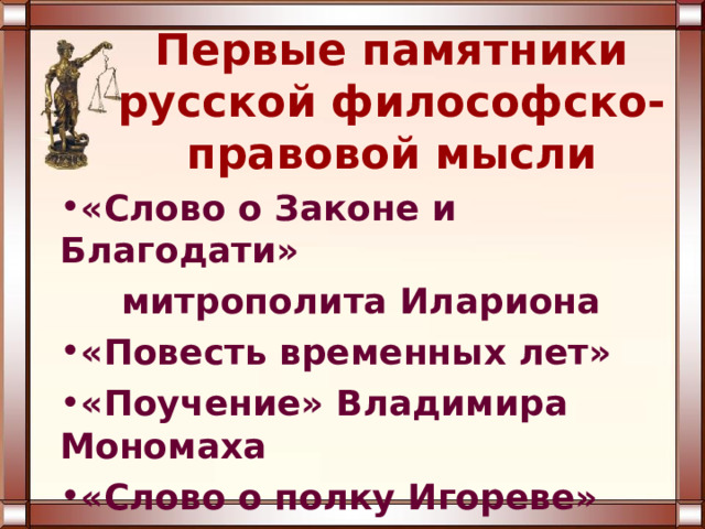 Первые памятники русской философско-правовой мысли «Слово о Законе и Благодати»  митрополита Илариона «Повесть временных лет» «Поучение» Владимира Мономаха «Слово о полку Игореве» «Моление Даниила Заточника» 