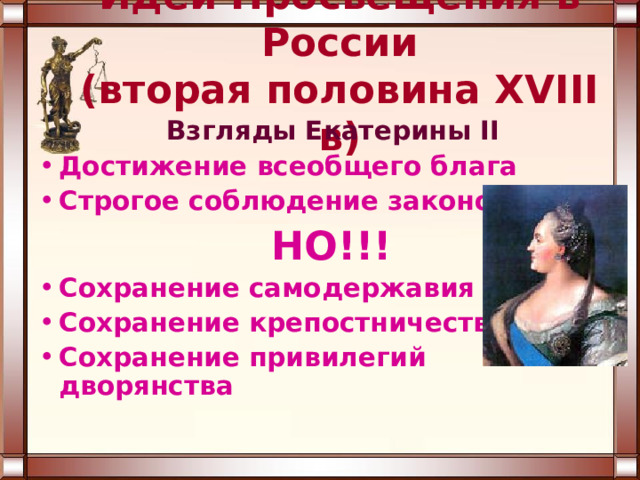 Идеи Просвещения в России  (вторая половина XVIII в)  Взгляды Екатерины II Достижение всеобщего блага Строгое соблюдение законов  НО!!! Сохранение самодержавия Сохранение крепостничества Сохранение привилегий дворянства 