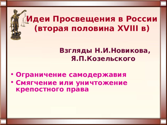 Идеи Просвещения в России  (вторая половина XVIII в)  Взгляды Н.И.Новикова,  Я.П.Козельского  Ограничение самодержавия Смягчение или уничтожение крепостного права 