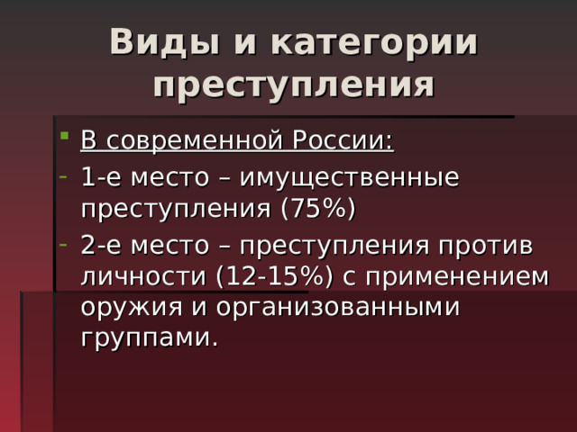 Виды и категории преступления В современной России: 1-е место – имущественные преступления (75%) 2-е место – преступления против личности (12-15%) с применением оружия и организованными группами.  