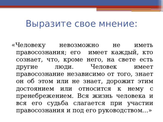 Выразите свое мнение: «Человеку невозможно не иметь правосознания; его имеет каждый, кто сознает, что, кроме него, на свете есть другие люди. Человек имеет правосознание независимо от того, знает он об этом или не знает, дорожит этим достоянием или относится к нему с пренебрежением. Вся жизнь человека и вся его судьба слагается при участии правосознания и под его руководством…» 