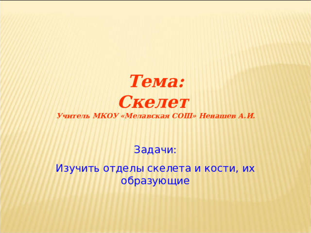 Тема:  Скелет Учитель МКОУ «Мелавская СОШ» Ненашев А.И. Задачи: Изучить отделы скелета и кости, их образующие 