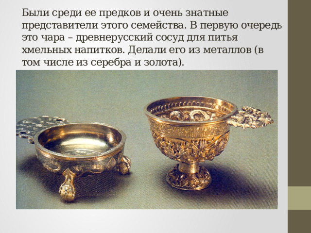 Были среди ее предков и очень знатные представители этого семейства. В первую очередь это чара – древнерусский сосуд для питья хмельных напитков. Делали его из металлов (в том числе из серебра и золота). 