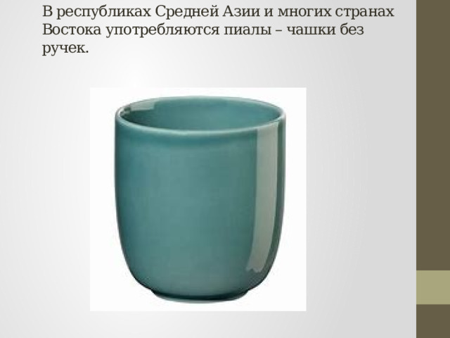 В республиках Средней Азии и многих странах Востока употребляются пиалы – чашки без ручек.   