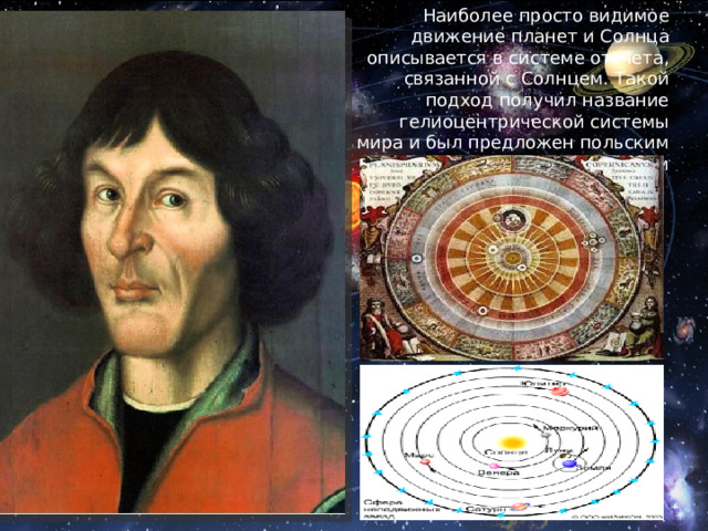 Наиболее просто видимое движение планет и Солнца описывается в системе отсчета, связанной с Солнцем. Такой подход получил название гелиоцентрической системы мира и был предложен польским астрономом Николаем Коперником (1473-1543). 