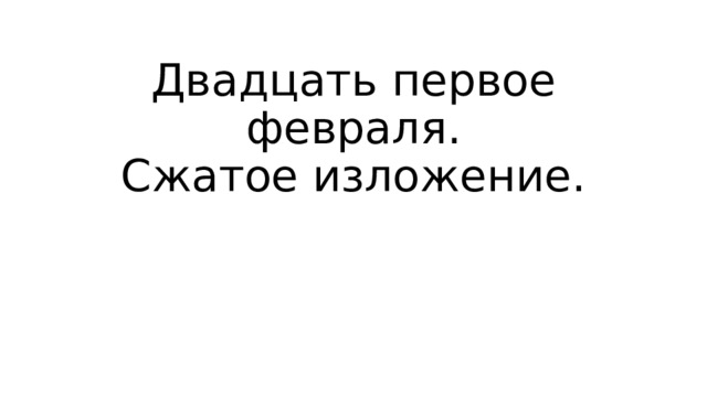 Двадцать первое февраля.  Сжатое изложение. 