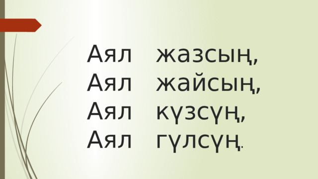   Аял жазсың,    Аял жайсың,    Аял күзсүң,    Аял гүлсүң . 