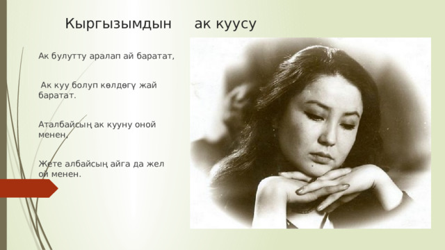  Кыргызымдын ак куусу Ак булутту аралап ай баратат,  Ак куу болуп көлдөгү жай баратат. Аталбайсың ак кууну оной менен, Жете албайсың айга да жел ой менен. 