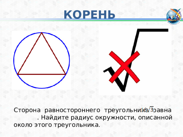 КОРЕНЬ Сторона равностороннего треугольника равна . Найдите радиус окружности, описанной около этого треугольника. 