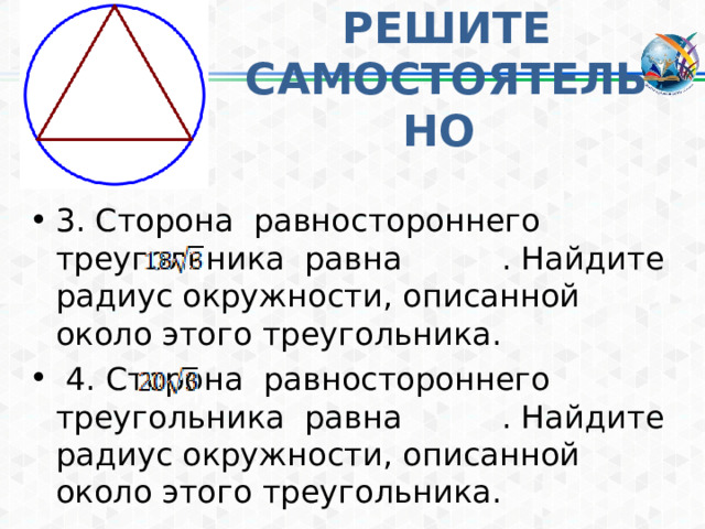 . . . РЕШИТЕ САМОСТОЯТЕЛЬНО 3. Сторона равностороннего треугольника равна . Найдите радиус окружности, описанной около этого треугольника.  4. Сторона равностороннего треугольника равна . Найдите радиус окружности, описанной около этого треугольника.  
