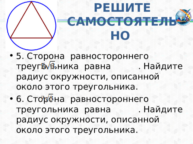 . . . РЕШИТЕ САМОСТОЯТЕЛЬНО 5. Сторона равностороннего треугольника равна . Найдите радиус окружности, описанной около этого треугольника. 6. Сторона равностороннего треугольника равна . Найдите радиус окружности, описанной около этого треугольника.  