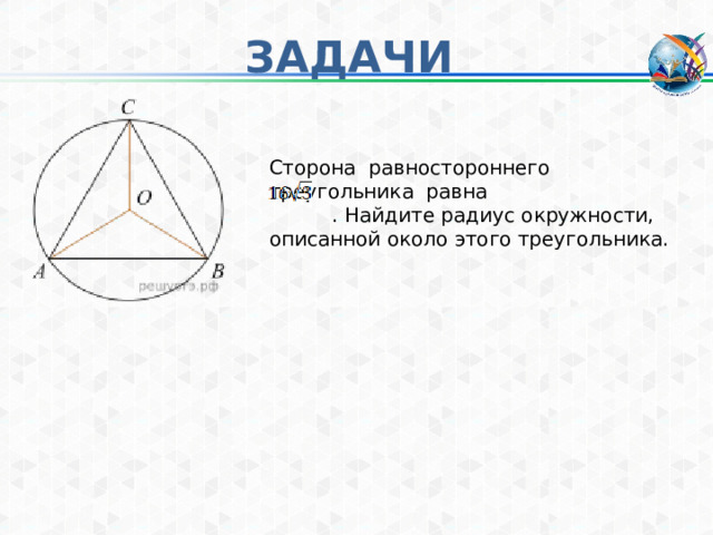 ЗАДАЧИ Сторона равностороннего треугольника равна  . Найдите радиус окружности, описанной около этого треугольника. 