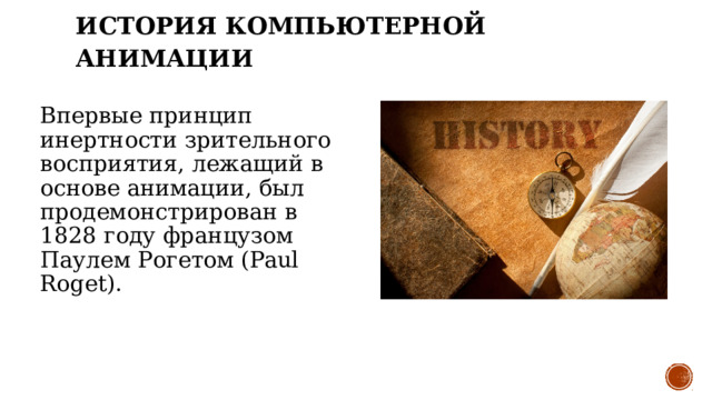 ИСТОРИЯ КОМПЬЮТЕРНОЙ АНИМАЦИИ Впервые принцип инертности зрительного восприятия, лежащий в основе анимации, был продемонстрирован в 1828 году французом Паулем Рогетом (Paul Roget). 
