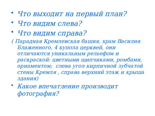 Что выходит на первый план? Что видим слева? Что видим справа? ( Парадная Кремлевская башня, храм Василия Блаженного, 4 купола церквей,  они отличаются уникальным рельефом и раскраской: цветными щипчиками, ромбами, орнаментом;  слева угол кирпичной зубчатой стены Кремля , справа верхний этаж и крыша здания) Какое впечатление производит фотография? 