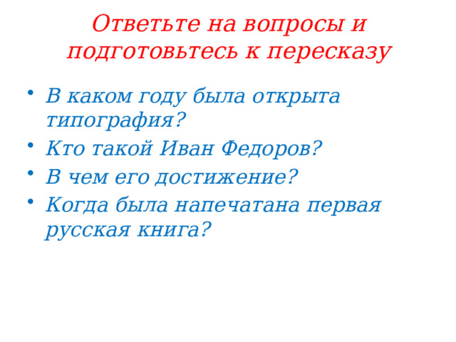 Ответьте на вопросы и подготовьтесь к пересказу В каком году была открыта типография? Кто такой Иван Федоров? В чем его достижение? Когда была напечатана первая русская книга? 