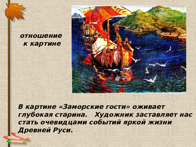 отношение к картине В картине «Заморские гости» оживает глубокая старина.   Художник заставляет нас стать очевидцами событий яркой жизни Древней Руси.   