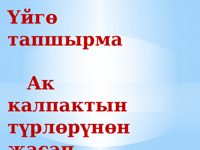 Үйгө тапшырма   Ак калпактын түрлөрүнөн жасап  келүү 