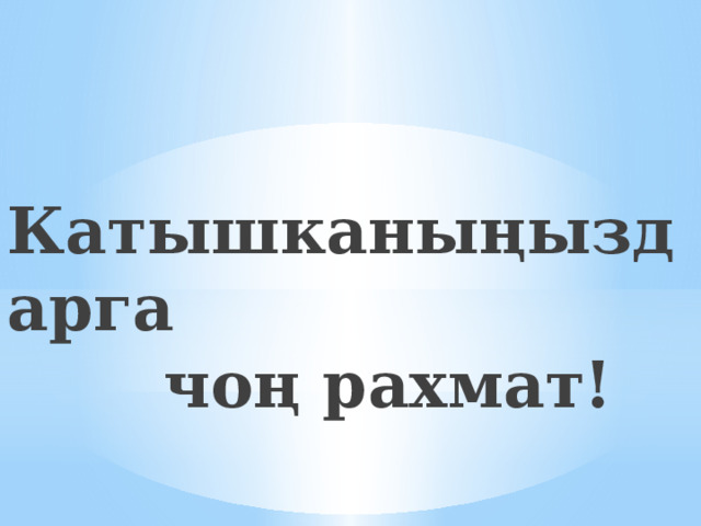   Катышканыңыздарга  чоң рахмат! 