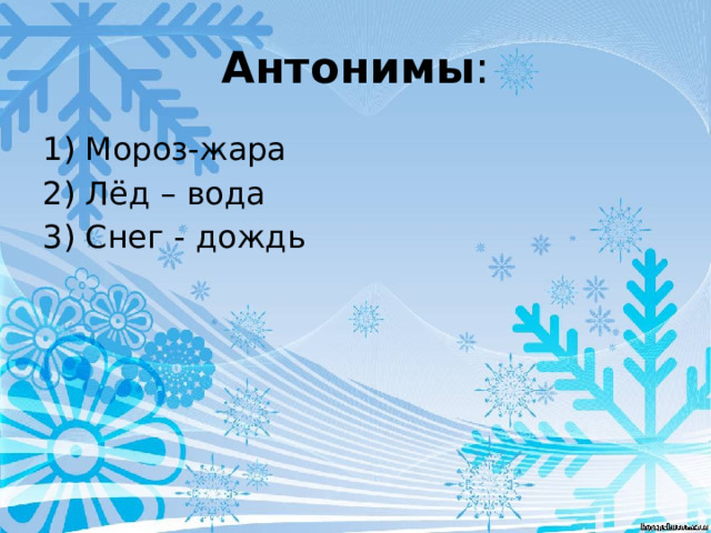 Антонимы : 1) Мороз-жара 2) Лёд – вода 3) Снег - дождь 