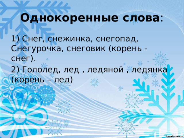 Однокоренные слова : 1) Снег, снежинка, снегопад, Снегурочка, снеговик (корень - снег). 2) Гололед, лед , ледяной , ледянка (корень – лед) 