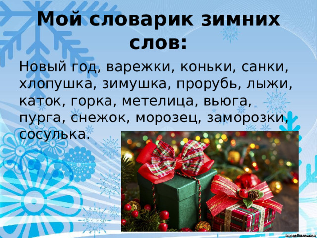 Мой словарик зимних слов: Новый год, варежки, коньки, санки, хлопушка, зимушка, прорубь, лыжи, каток, горка, метелица, вьюга, пурга, снежок, морозец, заморозки, сосулька. 