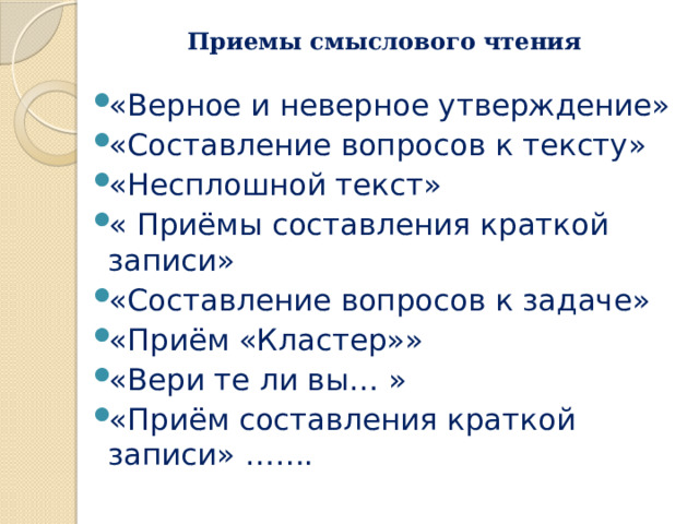 Приемы смыслового чтения «Верное и неверное утверждение» «Составление вопросов к тексту» «Несплошной текст» « Приёмы составления краткой записи» «Составление вопросов к задаче» «Приём «Кластер»» «Вери те ли вы… » «Приём составления краткой записи» ……. 