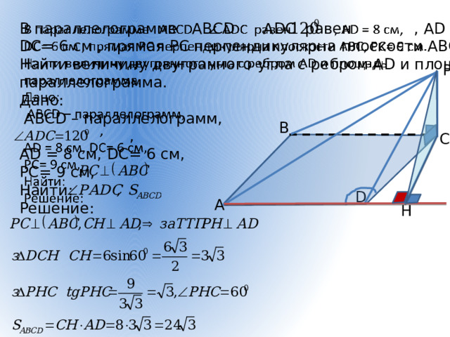 В параллелограмме АВСD АDС равен , АD = 8 см,   DС= 6 см , прямая РС перпендикулярна плоскости АВС, РС= 9 см. Найти величину двугранного угла с ребром АD и площадь параллелограмма. Дано:  АВСD – параллелограмм,  , АD = 8 см, DС= 6 см, РС= 9 см, Найти: Решение: P В С D А H 15 