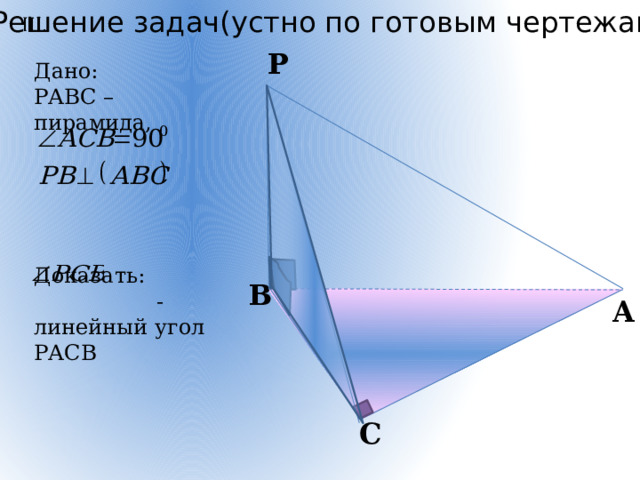 Решение задач(устно по готовым чертежам)   Р Дано: РАВС – пирамида,    Доказать:  - линейный угол РАСВ  В A С 