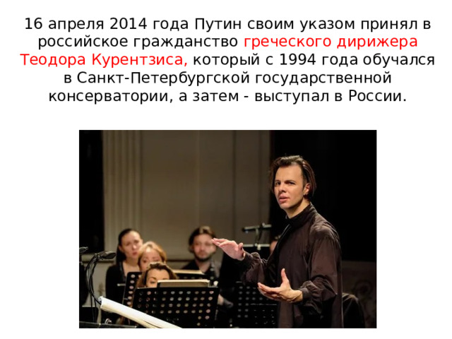 16 апреля 2014 года Путин своим указом принял в российское гражданство греческого дирижера Теодора Курентзиса, который с 1994 года обучался в Санкт-Петербургской государственной консерватории, а затем - выступал в России. 