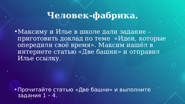 Человек-фабрика. Максиму и Илье в школе дали задание – приготовить доклад по теме «Идеи, которые опередили своё время». Максим нашёл в интернете статью «Две башни» и отправил Илье ссылку. Прочитайте статью «Две башни» и выполните задания 1 – 4. 