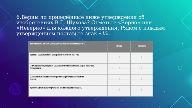  6.  Верны ли приведённые ниже утверждения об изобретениях В.Г. Шухова? Отметьте «Верно» или «Неверно» для каждого утверждения. Рядом с каждым утверждением поставьте знак « V ».   