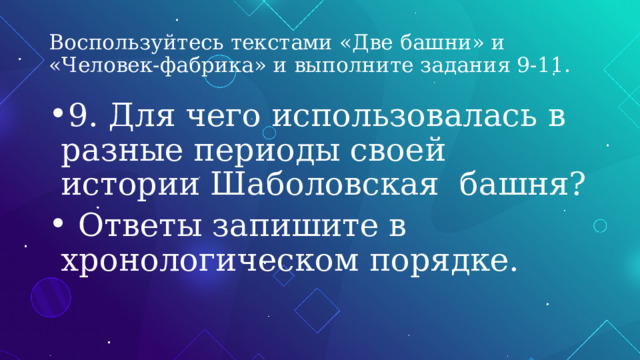 Воспользуйтесь текстами «Две башни» и «Человек-фабрика» и выполните задания 9-11. 9.  Для чего использовалась в разные периоды своей истории Шаболовская башня?  Ответы запишите в хронологическом порядке. 