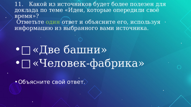 11.  Какой из источников будет более полезен для доклада по теме «Идеи, которые опередили своё время»?  Отметьте один ответ и объясните его, используя информацию из выбранного вами источника. □  «Две башни» □  «Человек-фабрика» Объясните свой ответ. 