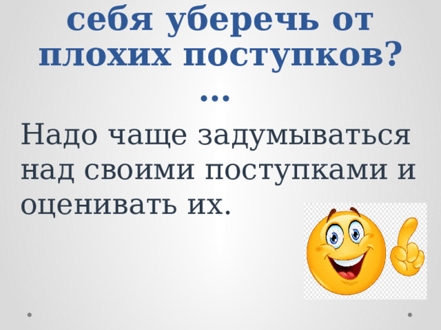 Как же мы можем себя уберечь от плохих поступков?… Надо чаще задумываться над своими поступками и оценивать их.                                                