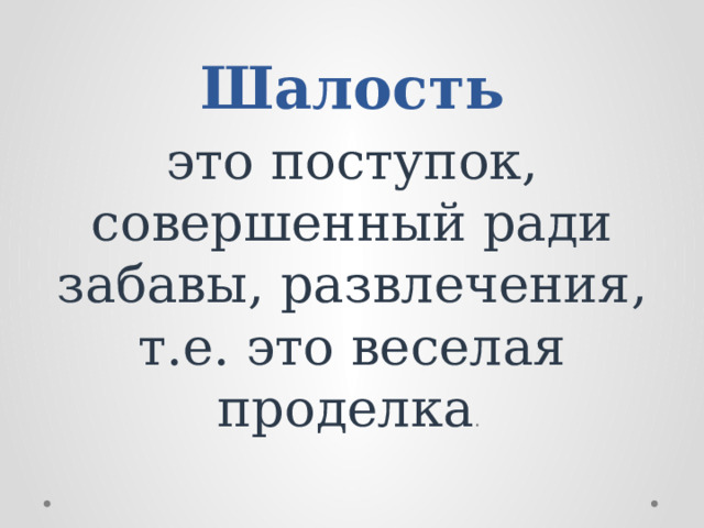 Шалость это поступок, совершенный ради забавы, развлечения, т.е. это веселая проделка .    