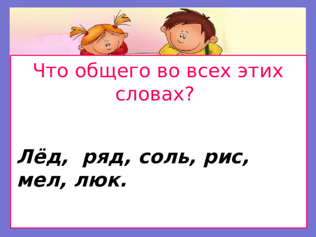 Что общего во всех этих словах?  Лёд, ряд, соль, рис, мел, люк.  