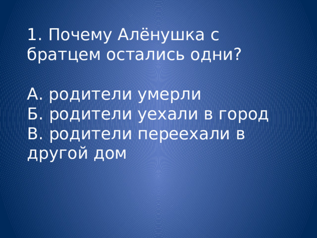 1. Почему Алёнушка с братцем остались одни?   А. родители умерли  Б. родители уехали в город  В. родители переехали в другой дом   