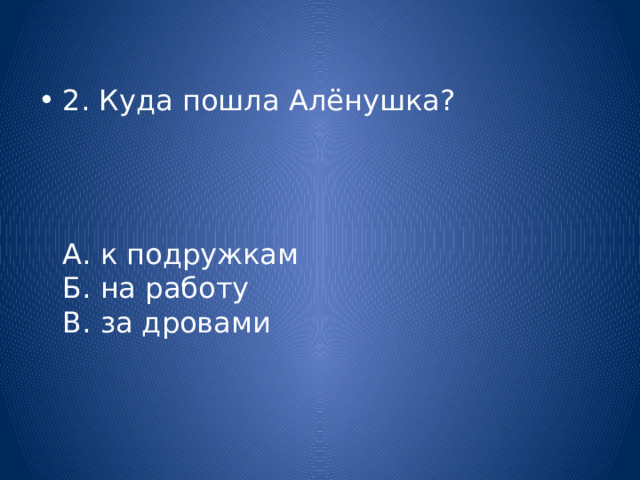 2. Куда пошла Алёнушка?  А. к подружкам  Б. на работу  В. за дровами   