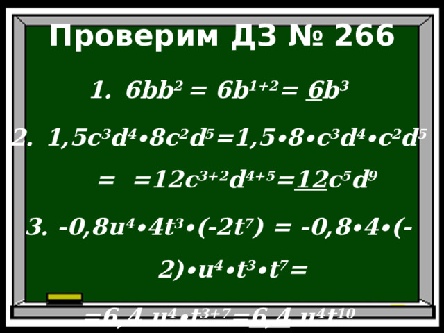 Проверим ДЗ  № 266 6bb 2 = 6 b 1+2 = 6 b 3 1,5 c 3 d 4 ∙8 c 2 d 5 =1,5∙8∙ c 3 d 4 ∙ c 2 d 5 = =12 c 3+2 d 4+5 = 12 c 5 d 9 3. -0,8 u 4 ∙4 t 3 ∙(-2 t 7 ) = -0,8∙4∙(-2)∙ u 4 ∙ t 3 ∙ t 7 = =6,4 u 4 ∙ t 3+7 = 6,4  u 4 t 10 