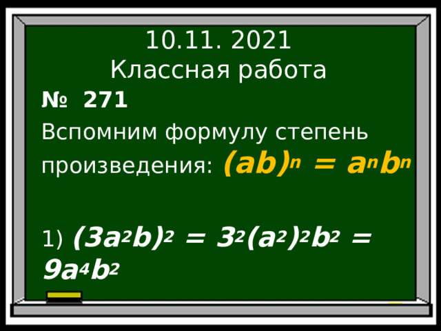 10.11. 2021  Классная работа № 271 Вспомним формулу степень произведения: (ab) n = a n b n   1) (3a 2 b) 2 = 3 2 (a 2 ) 2 b 2 = 9a 4 b 2  