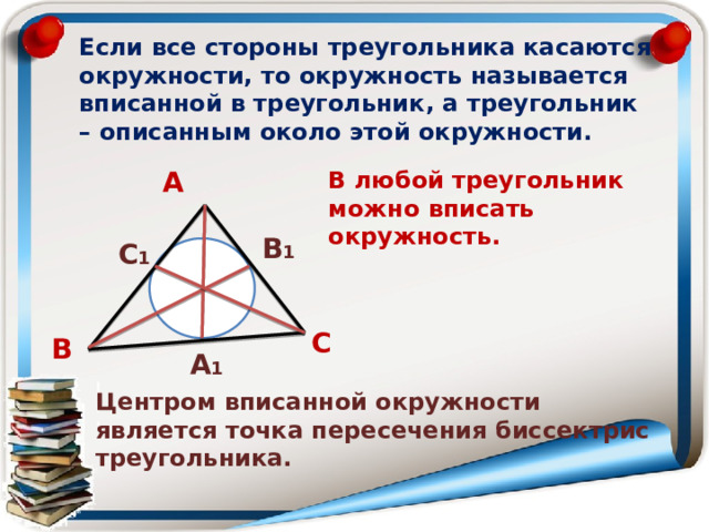 Если все стороны треугольника касаются окружности, то окружность называется вписанной в треугольник, а треугольник – описанным около этой окружности. А В любой треугольник можно вписать окружность. В 1 С 1 С В А 1 Центром вписанной окружности является точка пересечения биссектрис треугольника. 