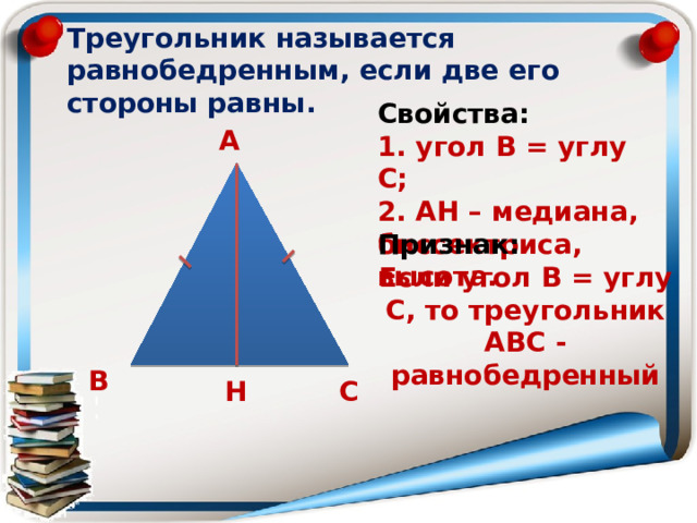 Треугольник называется равнобедренным, если две его стороны равны. Свойства: 1. угол В = углу С; 2. АН – медиана, биссектриса, высота. А Признак: Если угол В = углу С, то треугольник АВС - равнобедренный В С Н 