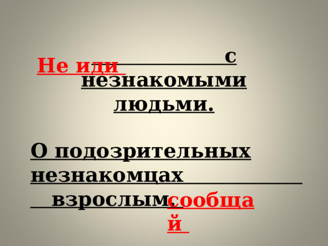  с незнакомыми людьми.   Не иди   О подозрительных незнакомцах взрослым.    сообщай 